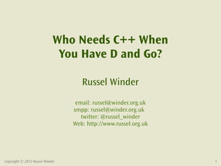 Who Needs C++ When
                             You Have D and Go?

                                    Russel Winder
                                  email: russel@winder.org.uk
                                 xmpp: russel@winder.org.uk
                                    twitter: @russel_winder
                                 Web: http://www.russel.org.uk




Copyright © 2013 Russel Winder                                   1
 