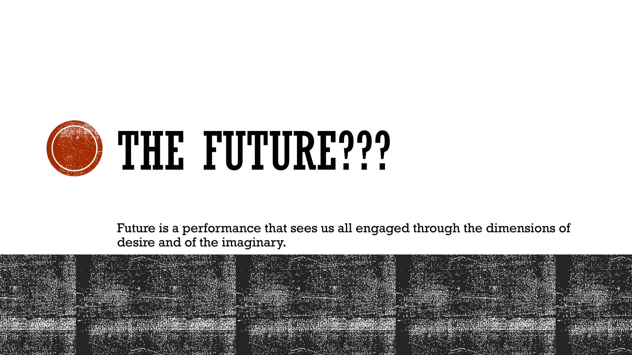 THE FUTURE???
Future is a performance that sees us all engaged through the dimensions of
desire and of the imaginary.
 