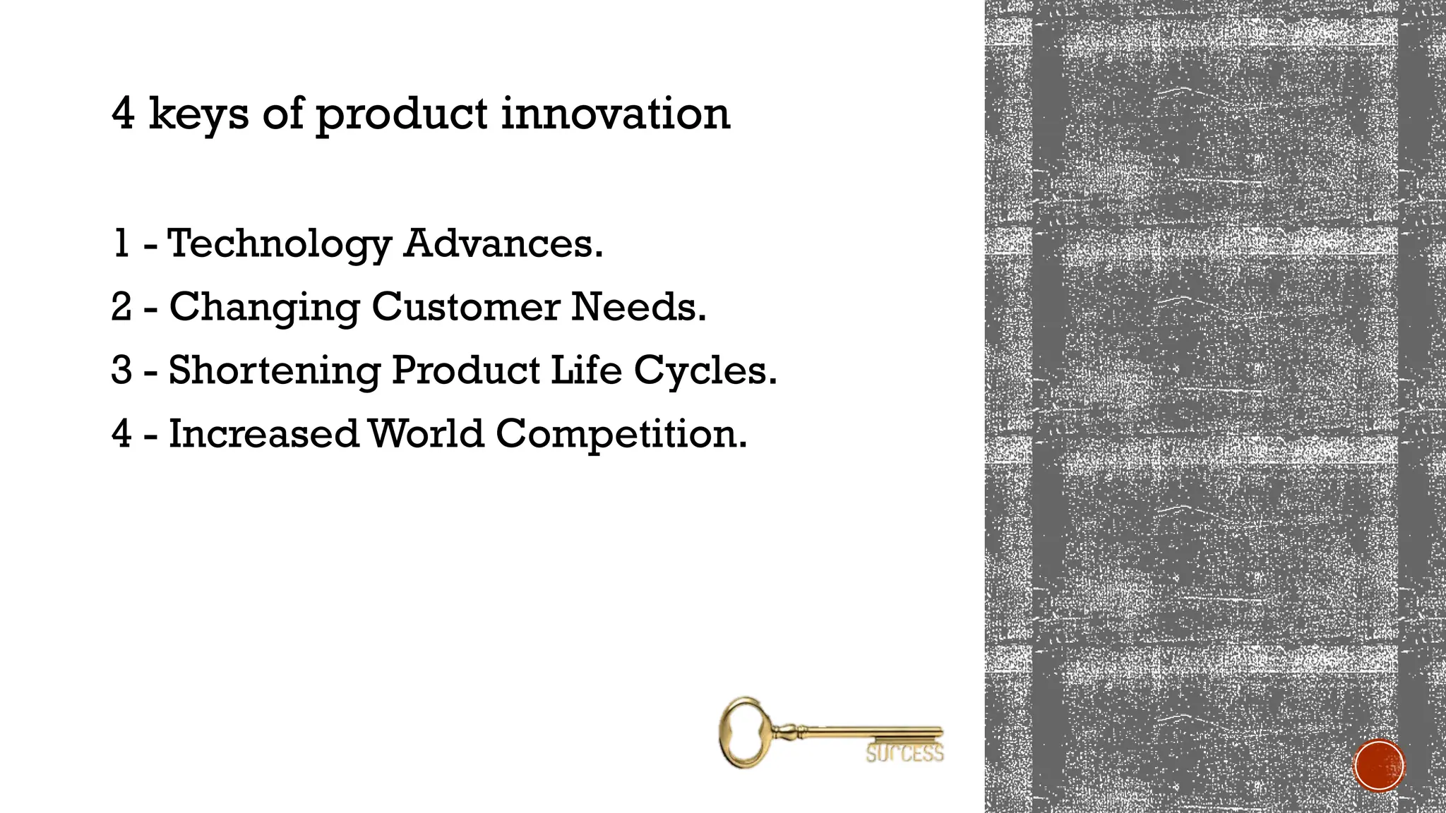 4 keys of product innovation
1 - Technology Advances.
2 - Changing Customer Needs.
3 - Shortening Product Life Cycles.
4 - Increased World Competition.
 
