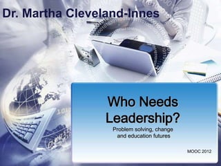 Dr. Martha Cleveland-Innes




                 Who Needs
                 Leadership?
                  Problem solving, change
                   and education futures

                                            MOOC 2012
 