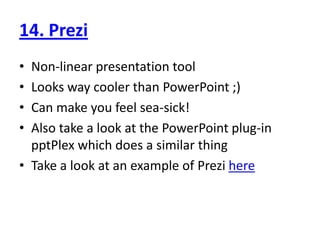 14. PreziNon-linear presentation toolLooks way cooler than PowerPoint ;)Can make you feel sea-sick!Also take a look at the PowerPoint plug-in pptPlex which does a similar thingTake a look at an example of Prezihere