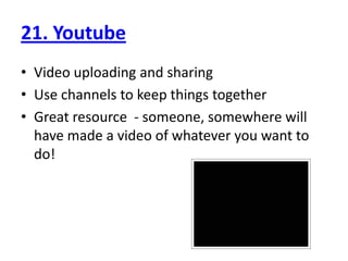 21. YoutubeVideo uploading and sharingUse channels to keep things togetherGreat resource  - someone, somewhere will have made a video of whatever you want to do!