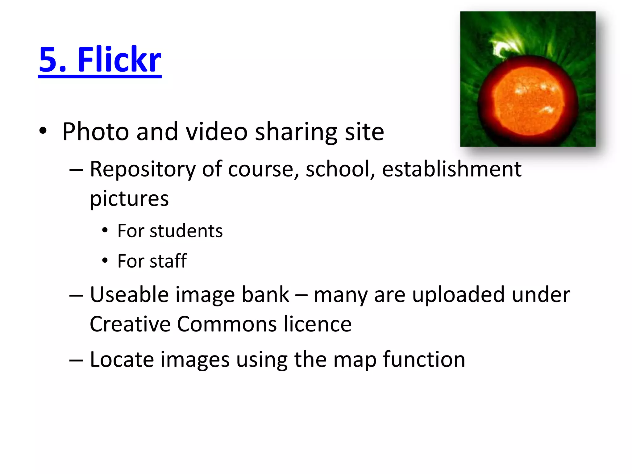 5. Flickr
• Photo and video sharing site
  – Repository of course, school, establishment
    pictures
     • For students
     • For staff
  – Useable image bank – many are uploaded under
    Creative Commons licence
  – Locate images using the map function
 