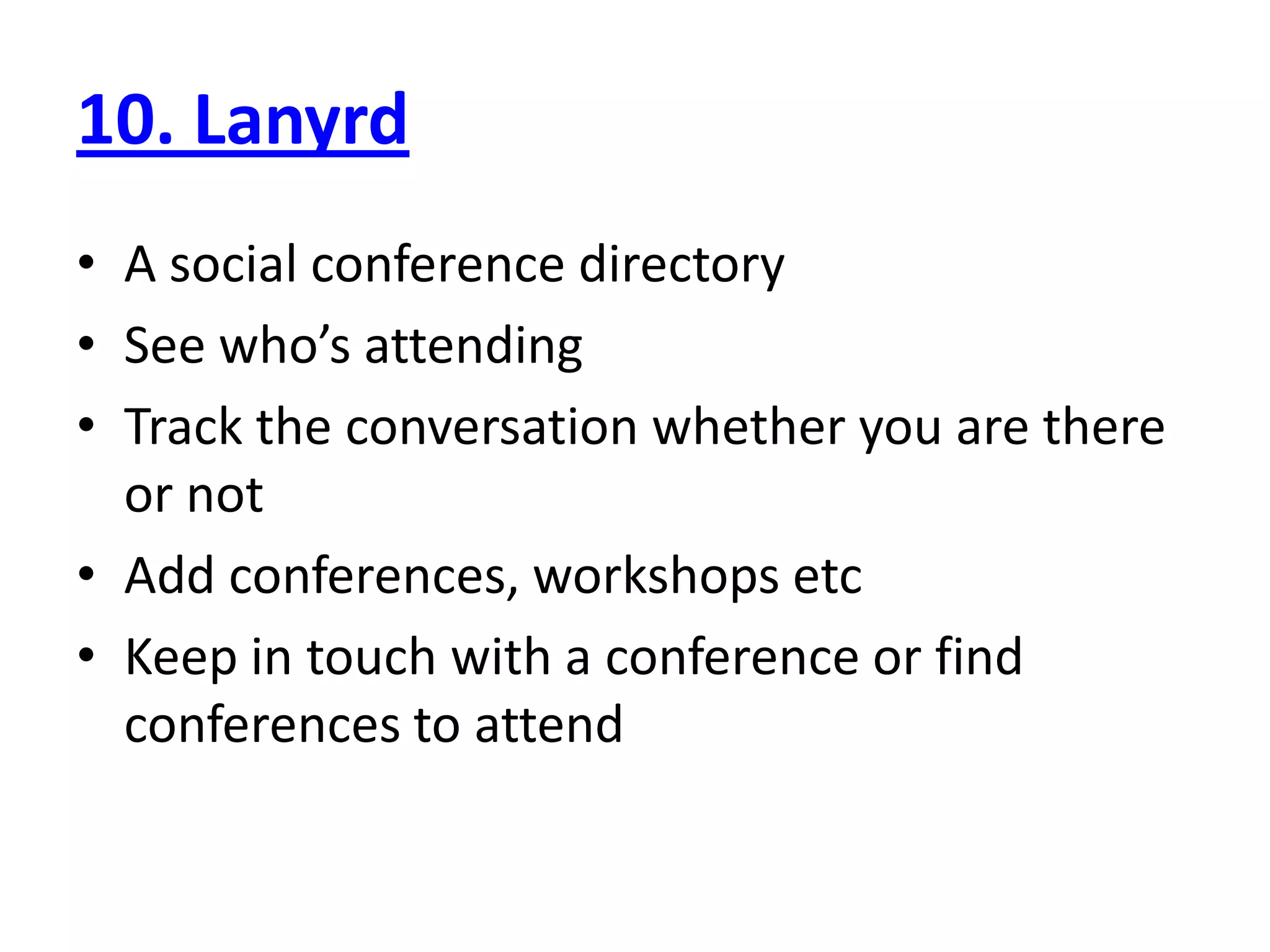 10. Lanyrd
• A social conference directory
• See who’s attending
• Track the conversation whether you are there
  or not
• Add conferences, workshops etc
• Keep in touch with a conference or find
  conferences to attend
 