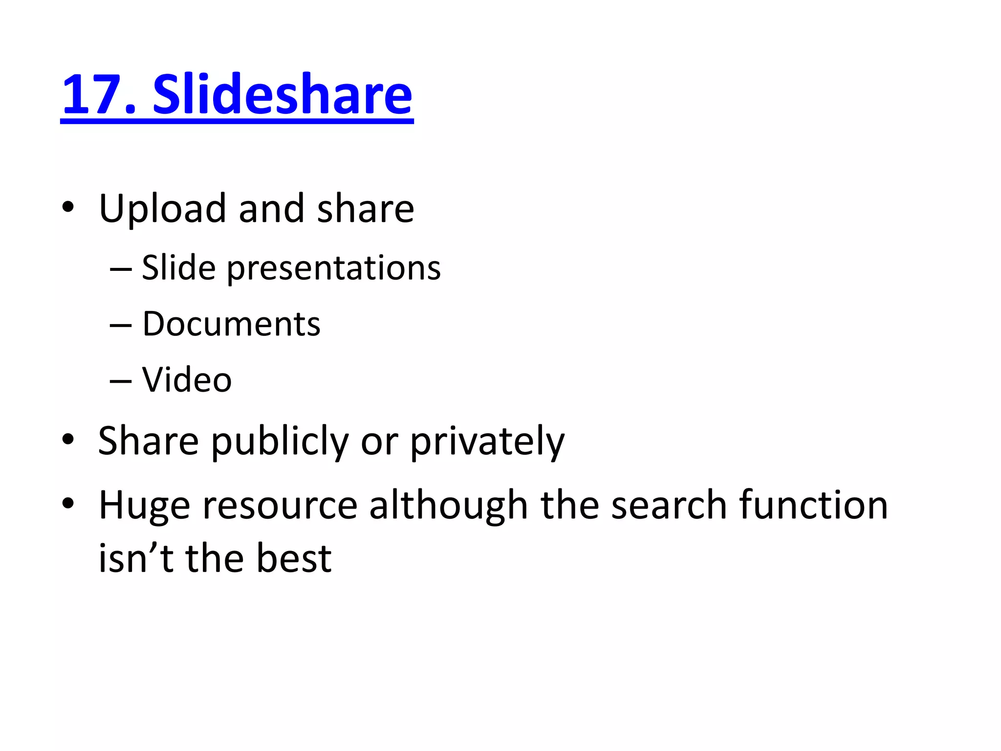 17. Slideshare
• Upload and share
  – Slide presentations
  – Documents
  – Video
• Share publicly or privately
• Huge resource although the search function
  isn’t the best
 