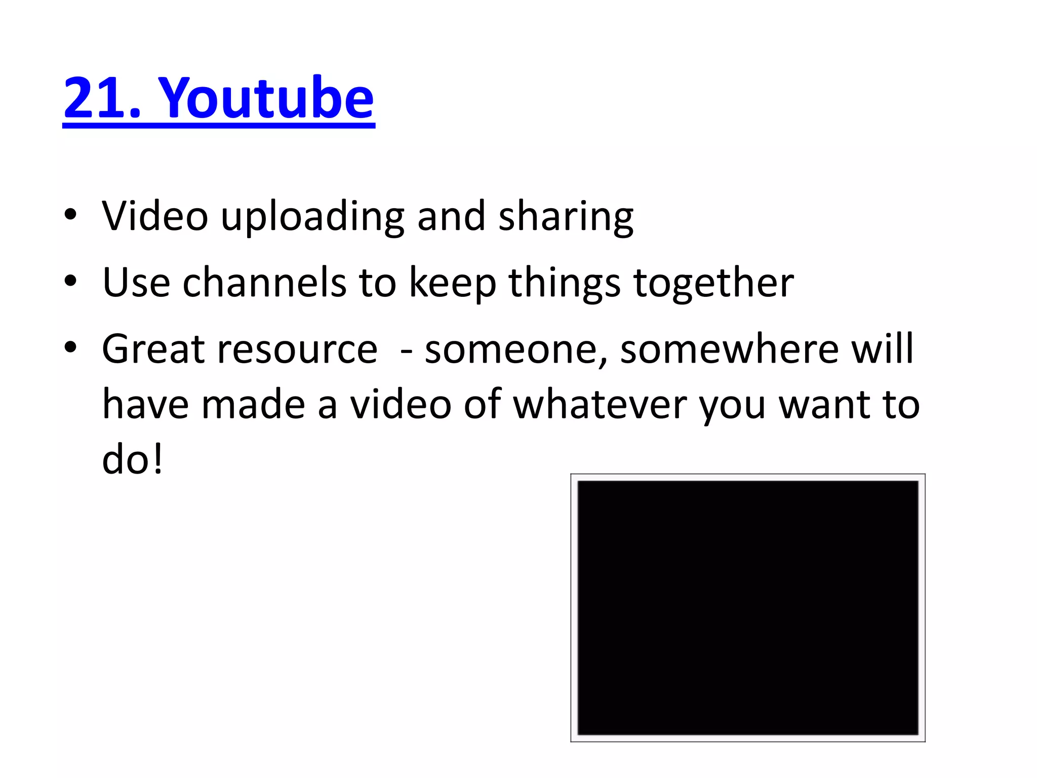 21. Youtube
• Video uploading and sharing
• Use channels to keep things together
• Great resource - someone, somewhere will
  have made a video of whatever you want to
  do!
 