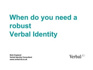 When do you need a robust Verbal Identity Nick Copland  Verbal Identity Consultant www.verbal-id.co.uk 