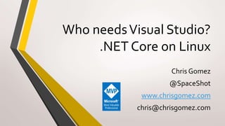Who needsVisual Studio?
.NET Core on Linux
Chris Gomez
@SpaceShot
www.chrisgomez.com
chris@chrisgomez.com
 