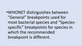 •WHONET distinguishes between
“General” breakpoints used for
most bacterial species and “Species-
specific” breakpoints for species in
which the recommended
breakpoint is different.
 