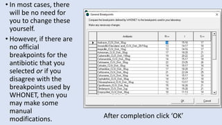 • In most cases, there
will be no need for
you to change these
yourself.
• However, if there are
no official
breakpoints for the
antibiotic that you
selected or if you
disagree with the
breakpoints used by
WHONET, then you
may make some
manual
modifications. After completion click ‘OK’
 