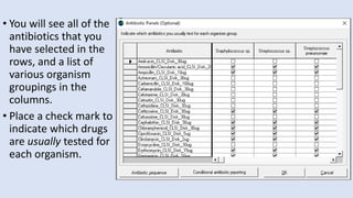 • You will see all of the
antibiotics that you
have selected in the
rows, and a list of
various organism
groupings in the
columns.
• Place a check mark to
indicate which drugs
are usually tested for
each organism.
 