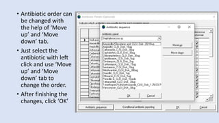 • Antibiotic order can
be changed with
the help of ‘Move
up’ and ‘Move
down’ tab.
• Just select the
antibiotic with left
click and use ‘Move
up’ and ‘Move
down’ tab to
change the order.
• After finishing the
changes, click ‘OK’
 