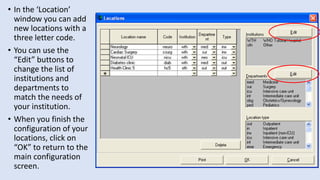 • In the ‘Location’
window you can add
new locations with a
three letter code.
• You can use the
“Edit” buttons to
change the list of
institutions and
departments to
match the needs of
your institution.
• When you finish the
configuration of your
locations, click on
“OK” to return to the
main configuration
screen.
 
