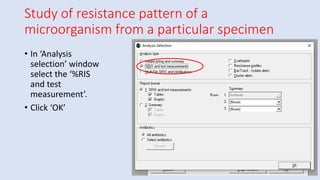 Study of resistance pattern of a
microorganism from a particular specimen
• In ‘Analysis
selection’ window
select the ‘%RIS
and test
measurement’.
• Click ‘OK’
 