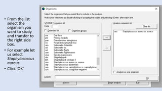 • From the list
select the
organism you
want to study
and transfer to
the right side
box.
• For example let
us select
Staphylococcus
aureus.
• Click ‘OK’
 