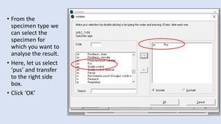 • From the
specimen type we
can select the
specimen for
which you want to
analyse the result.
• Here, let us select
‘pus’ and transfer
to the right side
box.
• Click ‘OK’
 