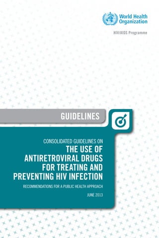 1Introduction
1. Introduction
HIV/AIDS Programme
CONSOLIDATED GUIDELINES on
the use of
ANTIRETROVIRAL DRUGS
FOR TREATING AND
PREVENTING HIV INFECTION
recommendations for a public health approach
June 2013
guidelines
 