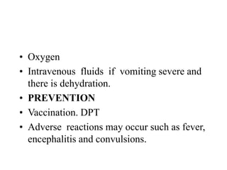 • Oxygen
• Intravenous fluids if vomiting severe and
there is dehydration.
• PREVENTION
• Vaccination. DPT
• Adverse reactions may occur such as fever,
encephalitis and convulsions.
 