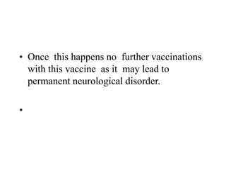 • Once this happens no further vaccinations
with this vaccine as it may lead to
permanent neurological disorder.
•
 