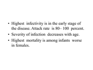 • Highest infectivity is in the early stage of
the disease. Attack rate is 80– 100 percent.
• Severity of infection decreases with age.
• Highest mortality is among infants worse
in females.
 