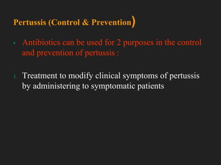 ▪ Antibiotics can be used for 2 purposes in the control
and prevention of pertussis :
1. Treatment to modify clinical symptoms of pertussis
by administering to symptomatic patients
Pertussis (Control & Prevention)
 