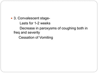  3. Convalescent stage-
Lasts for 1-2 weeks
Decrease in paroxysms of coughing both in
freq and severity
Cessation of Vomiting
 