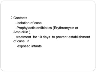 2.Contacts
-Isolation of case
-Prophylactic antibiotics (Erythromycin or
Ampicillin )
treatment for 10 days to prevent establishment
of case in
exposed infants.
 