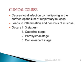  Causes local infection by multiplying in the
surface epithelium of respiratory mucosa.
 Leads to inflammation and necrosis of mucosa.
 Occurs in 3 stages-
1. Catarrhal stage
2. Paroxysmal stage
3. Convalescent stage
12Kuldeep Vyas M.Sc. N. CHN
 