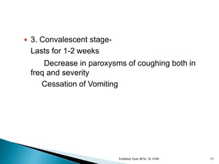  3. Convalescent stage-
Lasts for 1-2 weeks
Decrease in paroxysms of coughing both in
freq and severity
Cessation of Vomiting
15Kuldeep Vyas M.Sc. N. CHN
 