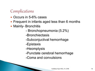  Occurs in 5-6% cases
 Frequent in infants aged less than 6 months
 Mainly- Bronchitis
- Bronchopneumonia (5.2%)
-Bronchiectasis
-Subconjuctival hemorrhage
-Epistaxis
-Heomptysis
-Punctate cerebral hemorrhage
-Coma and convulsions
18Kuldeep Vyas M.Sc. N. CHN
 