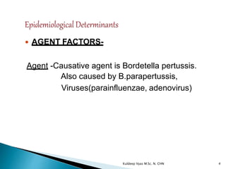  AGENT FACTORS-
Agent -Causative agent is Bordetella pertussis.
Also caused by B.parapertussis,
Viruses(parainfluenzae, adenovirus)
4Kuldeep Vyas M.Sc. N. CHN
 