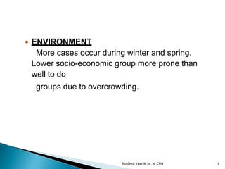  ENVIRONMENT
More cases occur during winter and spring.
Lower socio-economic group more prone than
well to do
groups due to overcrowding.
8Kuldeep Vyas M.Sc. N. CHN
 