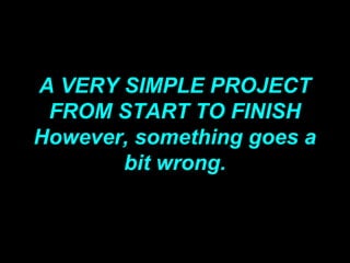 A VERY SIMPLE PROJECT
FROM START TO FINISH
However, something goes a
bit wrong.
 