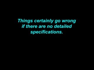 Things certainly go wrong
if there are no detailed
specifications.
 