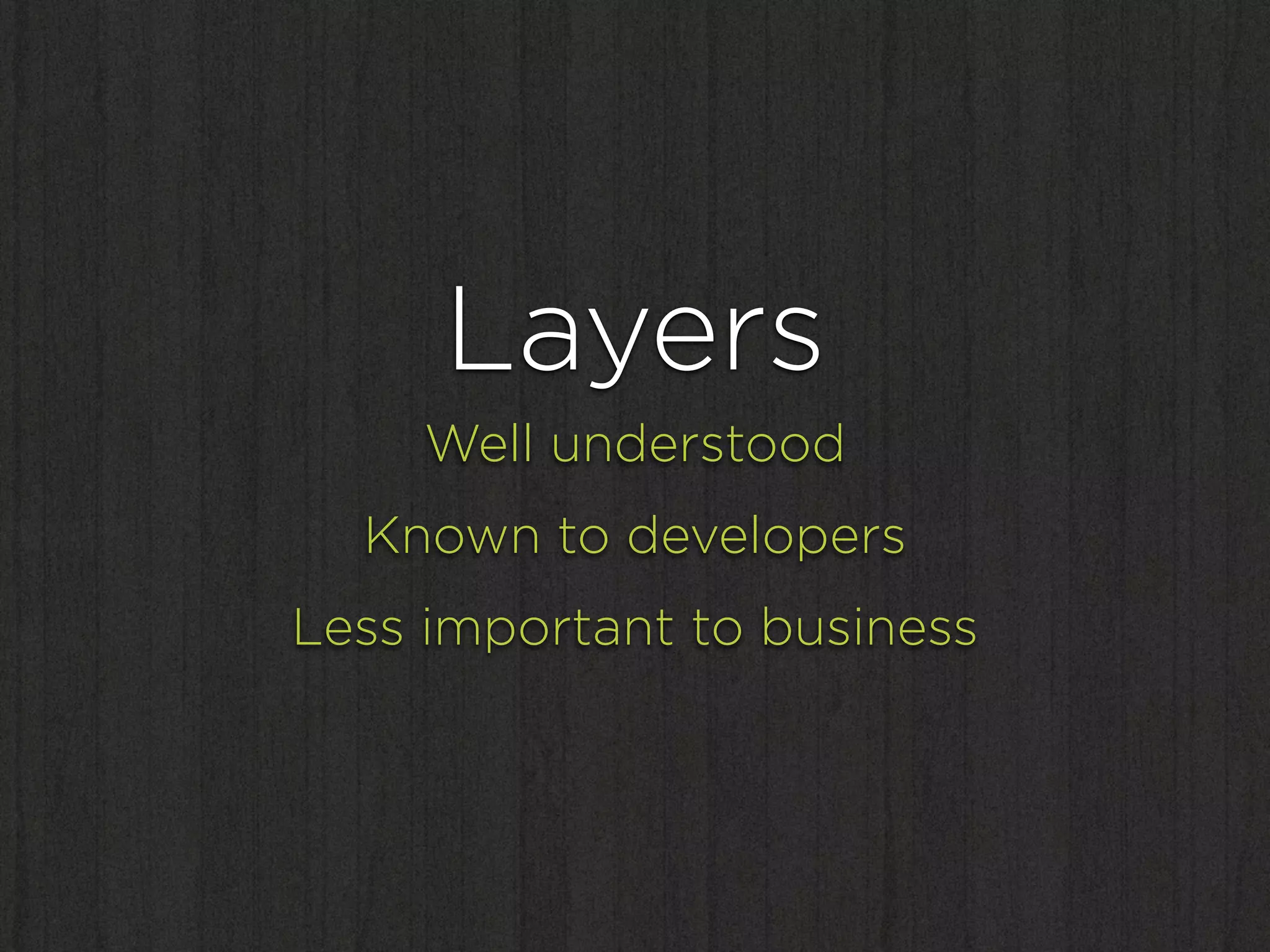 Layers
     Well understood
  Known to developers
Less important to business
 