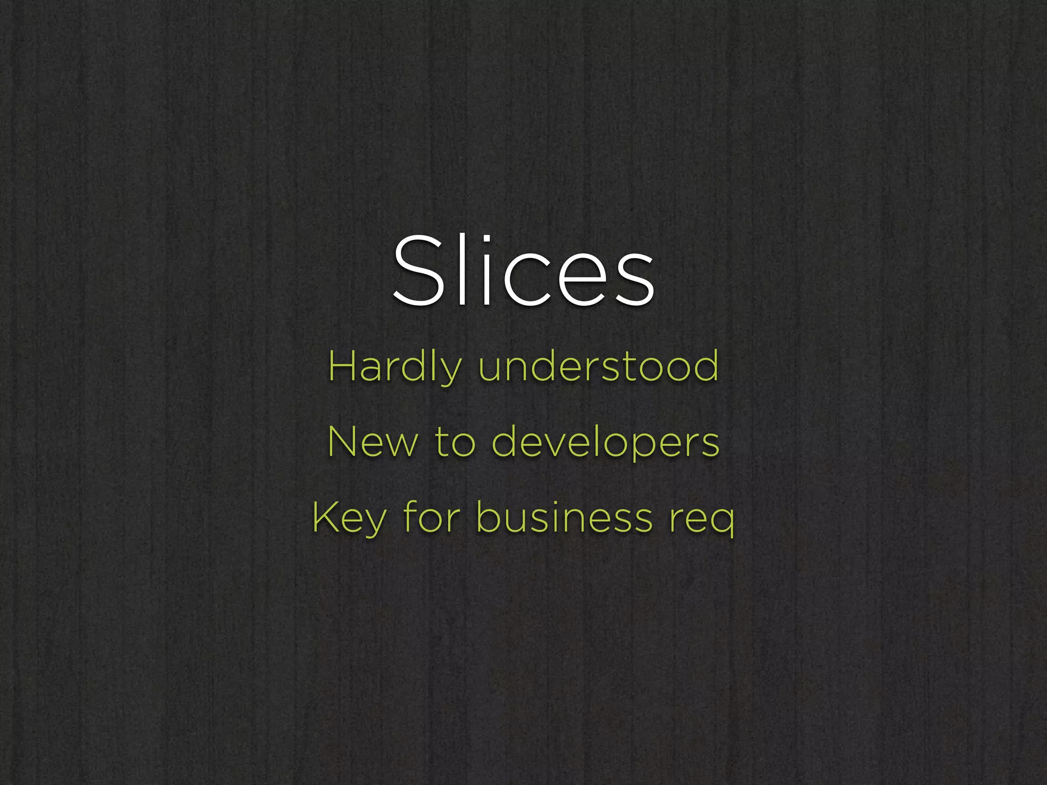Slices
Hardly understood
New to developers
Key for business req
 