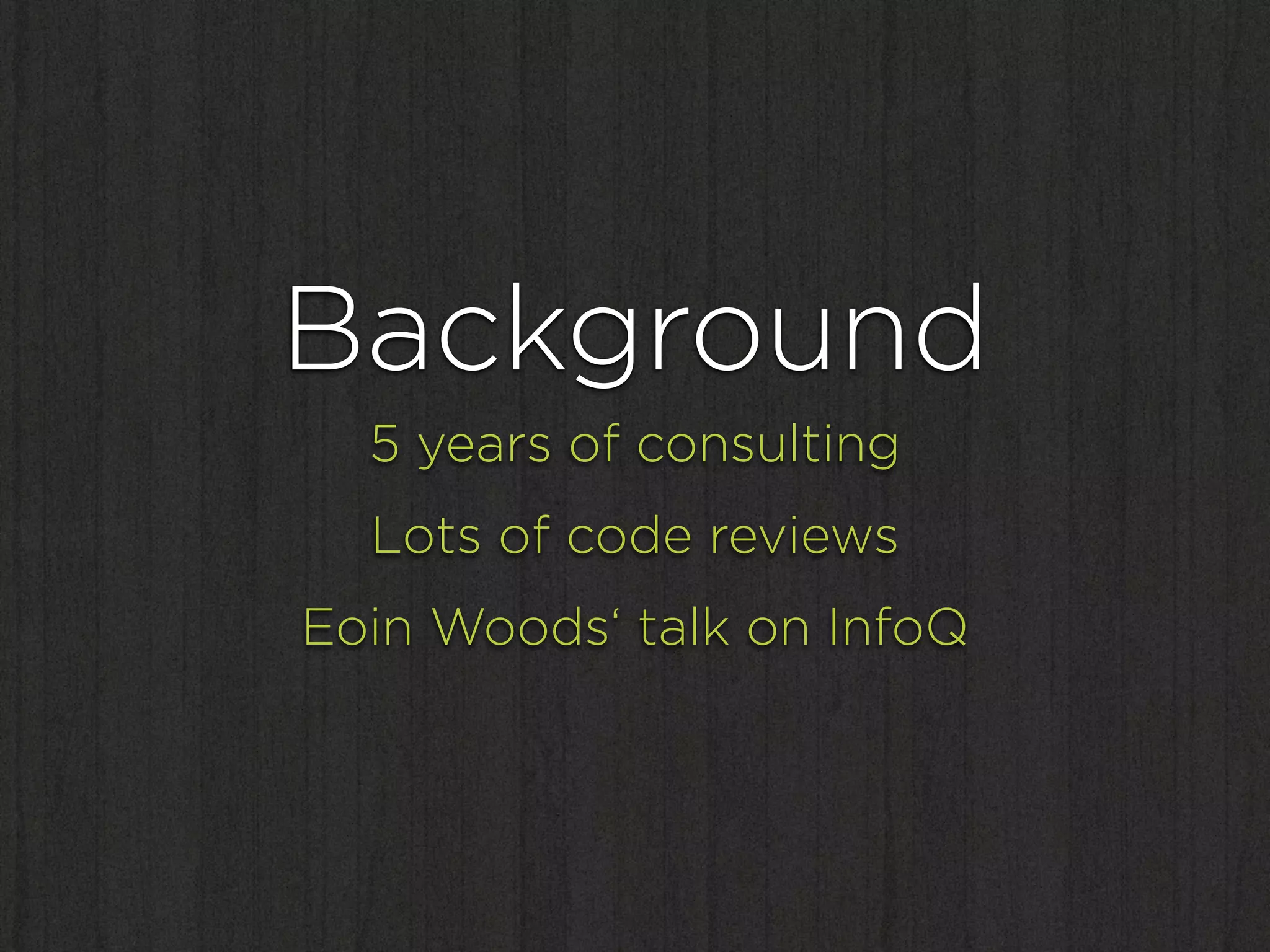 Background
  5 years of consulting
  Lots of code reviews
Eoin Woods‘ talk on InfoQ
 