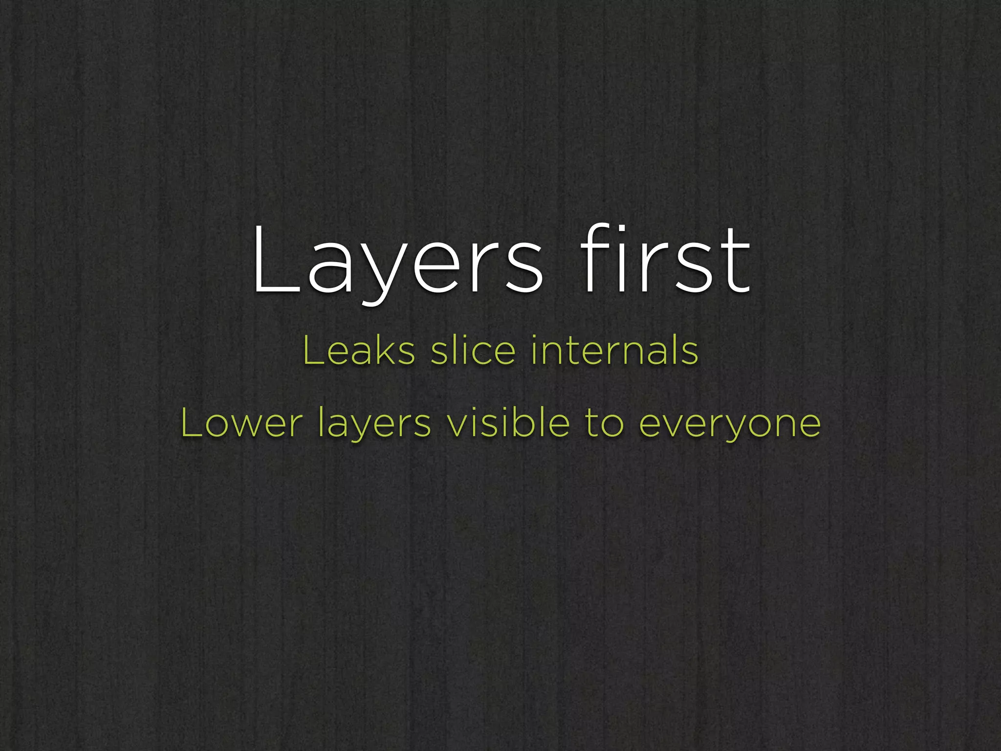 Layers ﬁrst
      Leaks slice internals
Lower layers visible to everyone
 