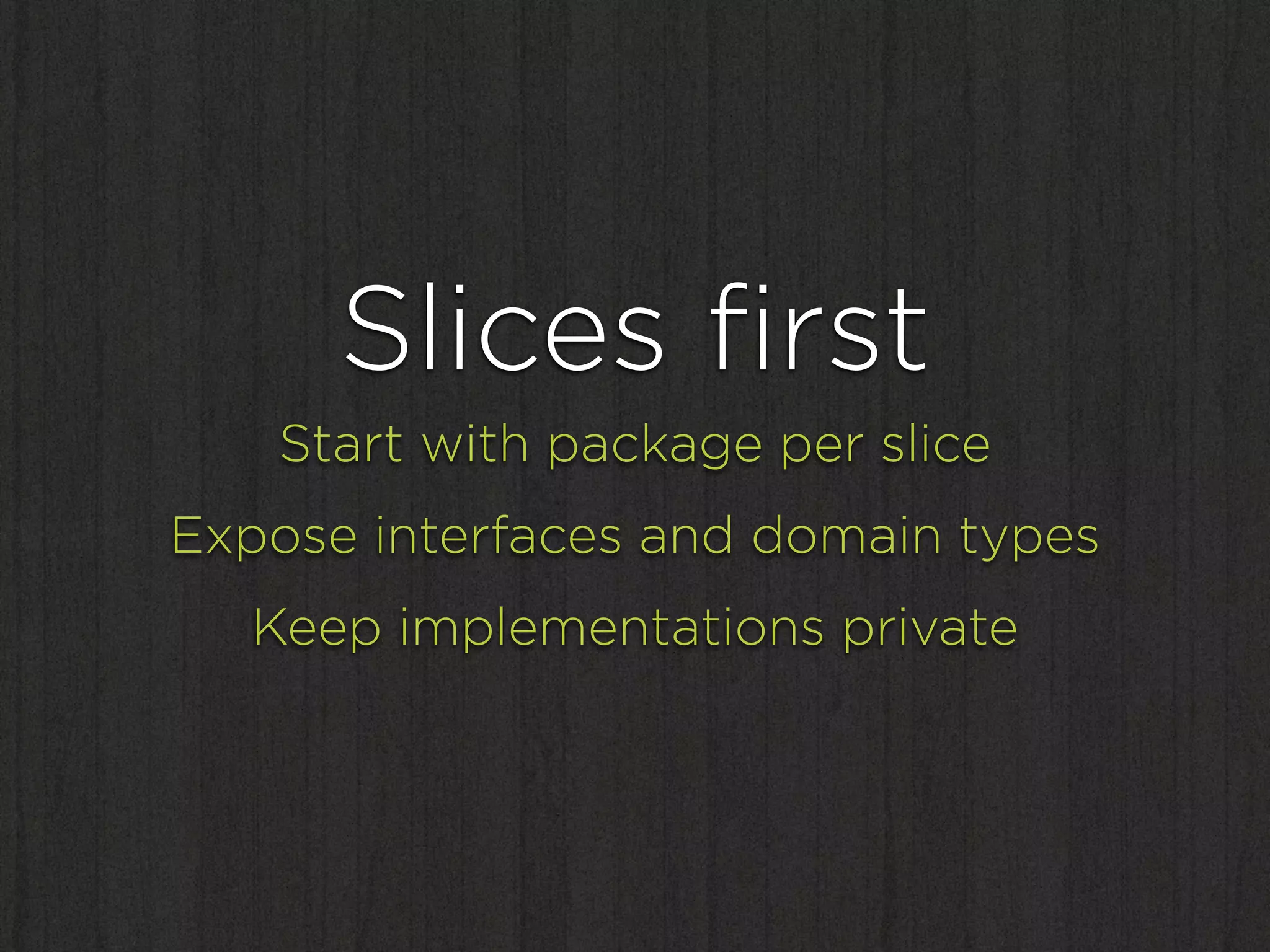 Slices ﬁrst
   Start with package per slice
Expose interfaces and domain types
  Keep implementations private
 