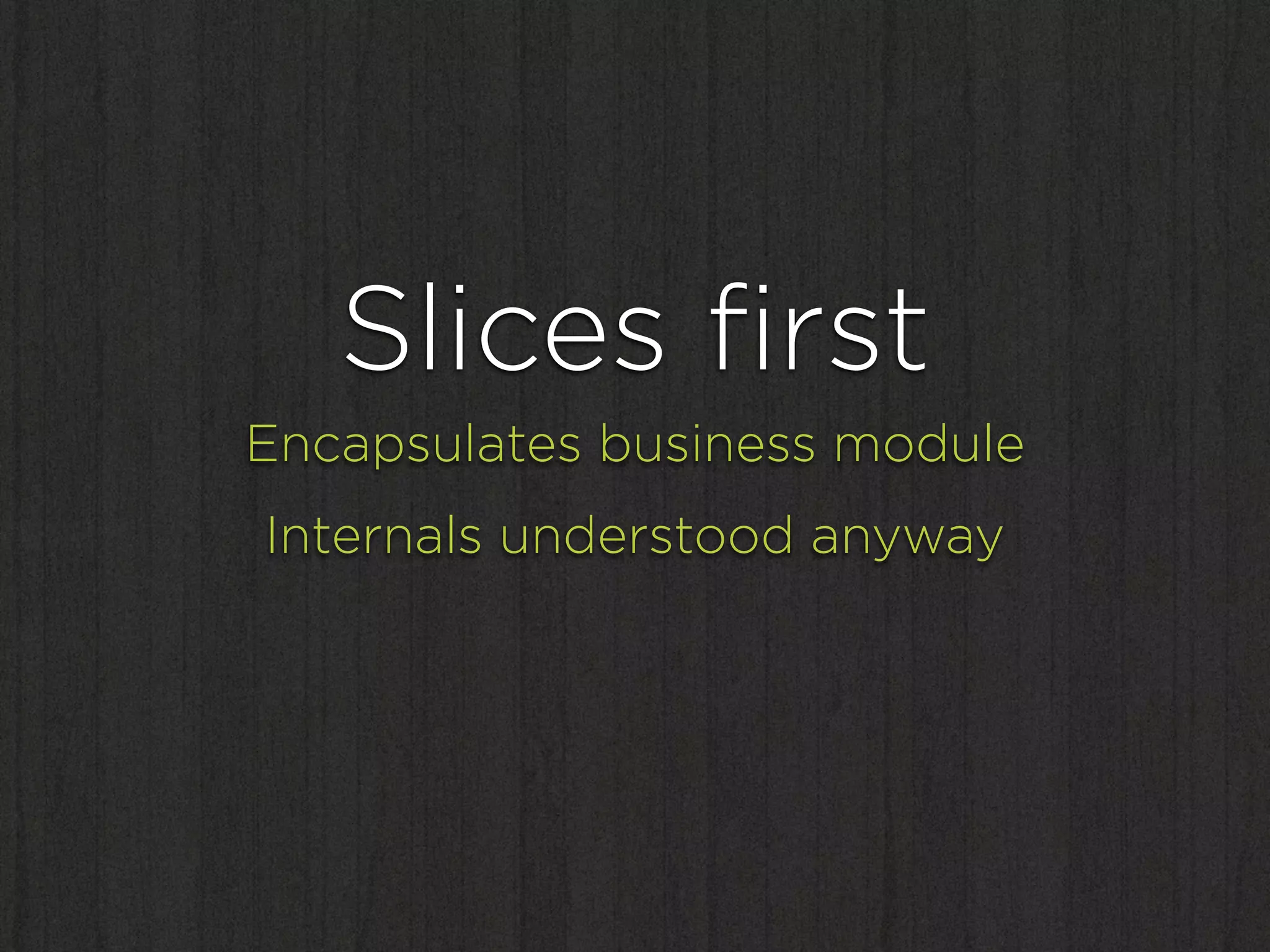 Slices ﬁrst
Encapsulates business module
Internals understood anyway
 