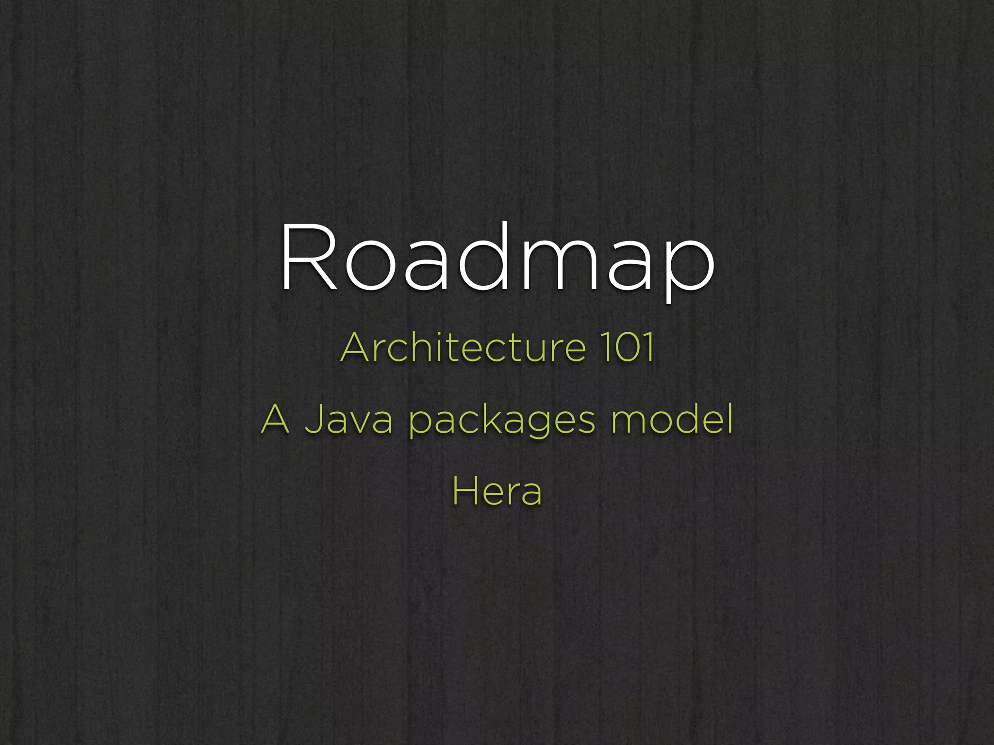 Roadmap
   Architecture 101
A Java packages model
        Hera
 