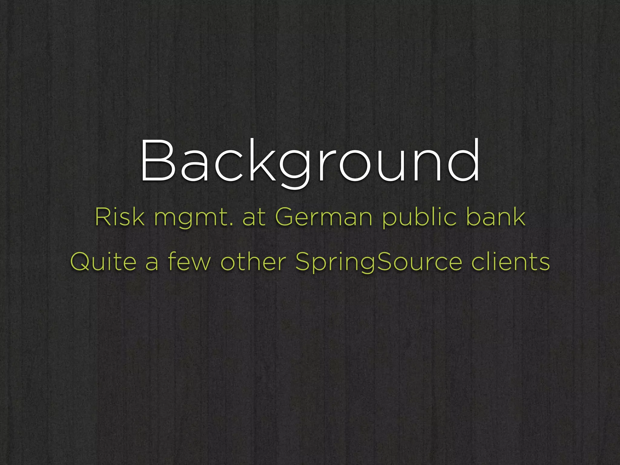 Background
 Risk mgmt. at German public bank
Quite a few other SpringSource clients
 