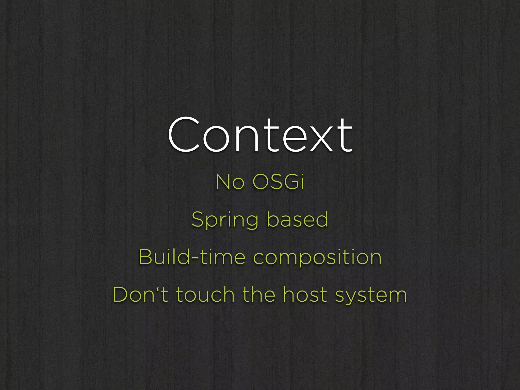 Context
         No OSGi
       Spring based
  Build-time composition
Don‘t touch the host system
 