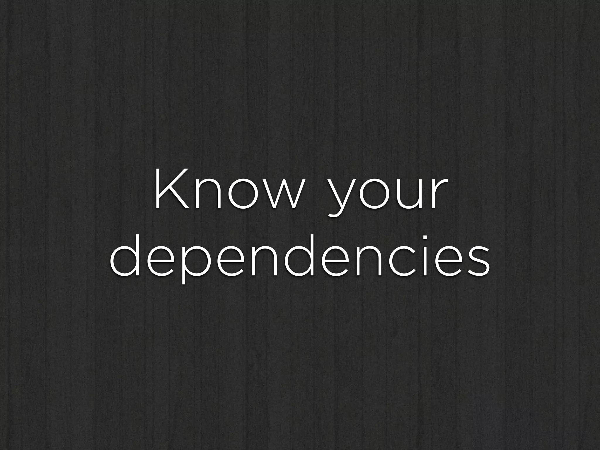 Know your
dependencies
 