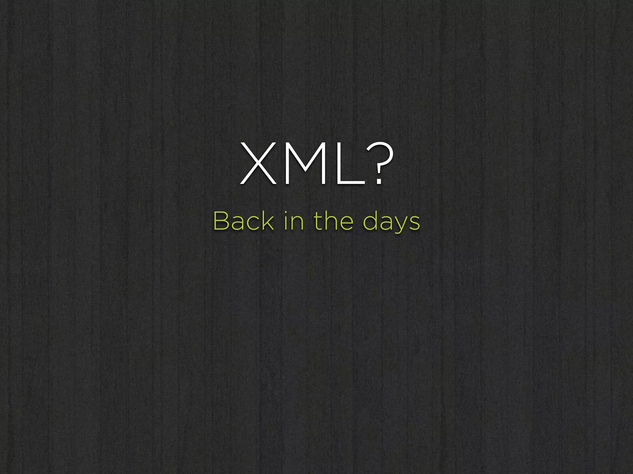 XML?
Back in the days
 