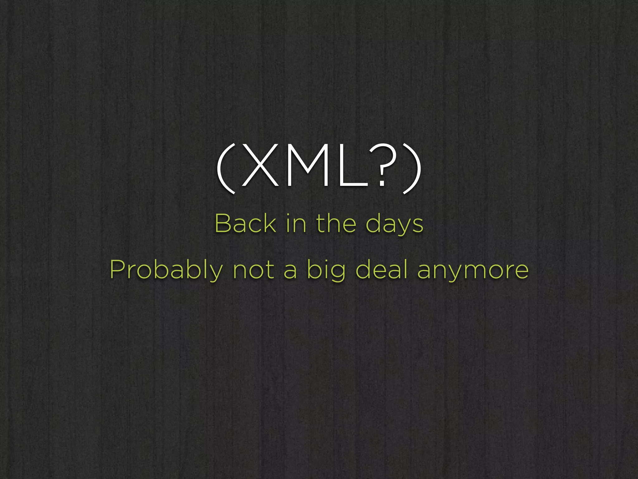 (XML?)
       Back in the days
Probably not a big deal anymore
 