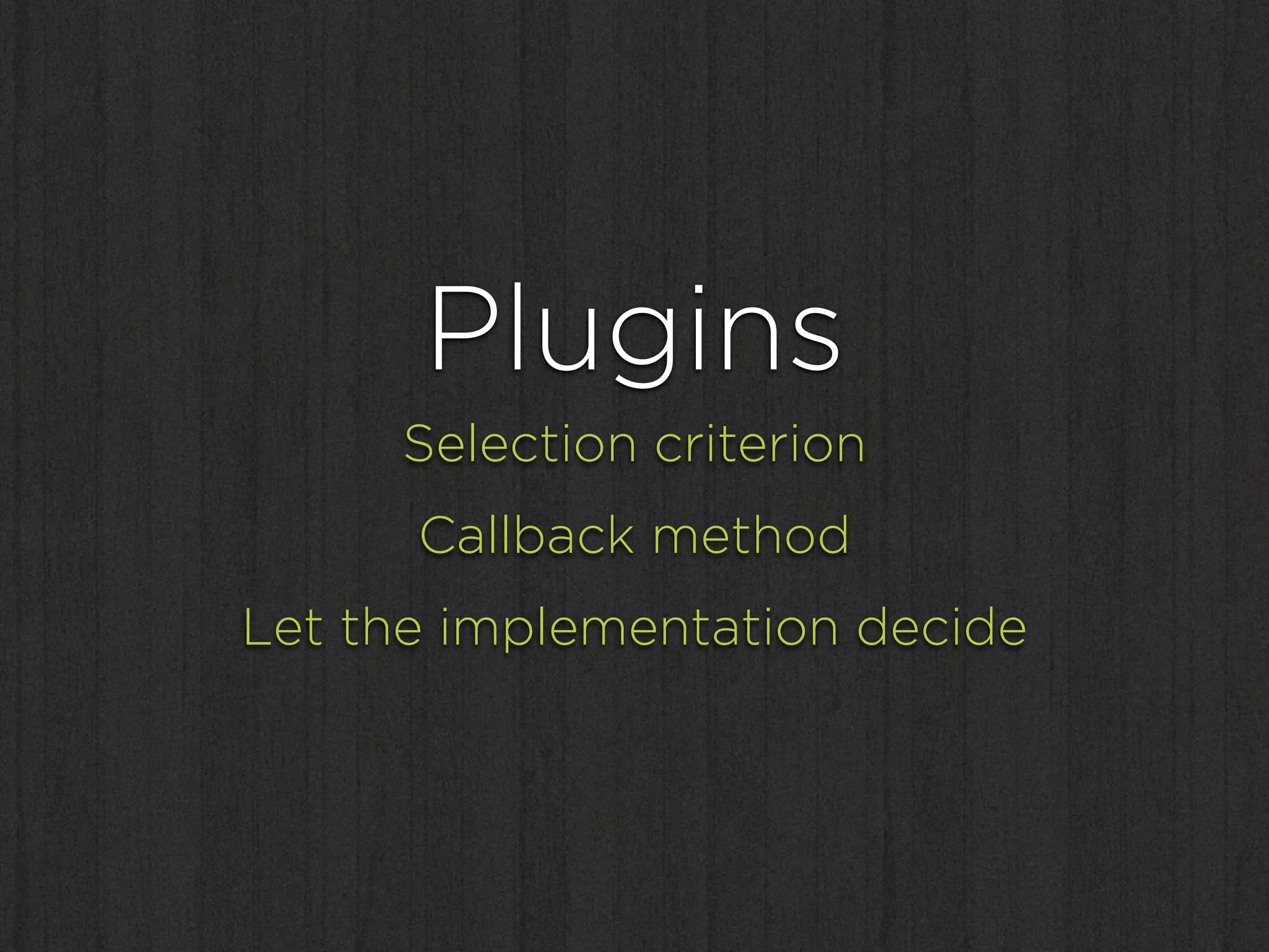 Plugins
     Selection criterion
      Callback method
Let the implementation decide
 