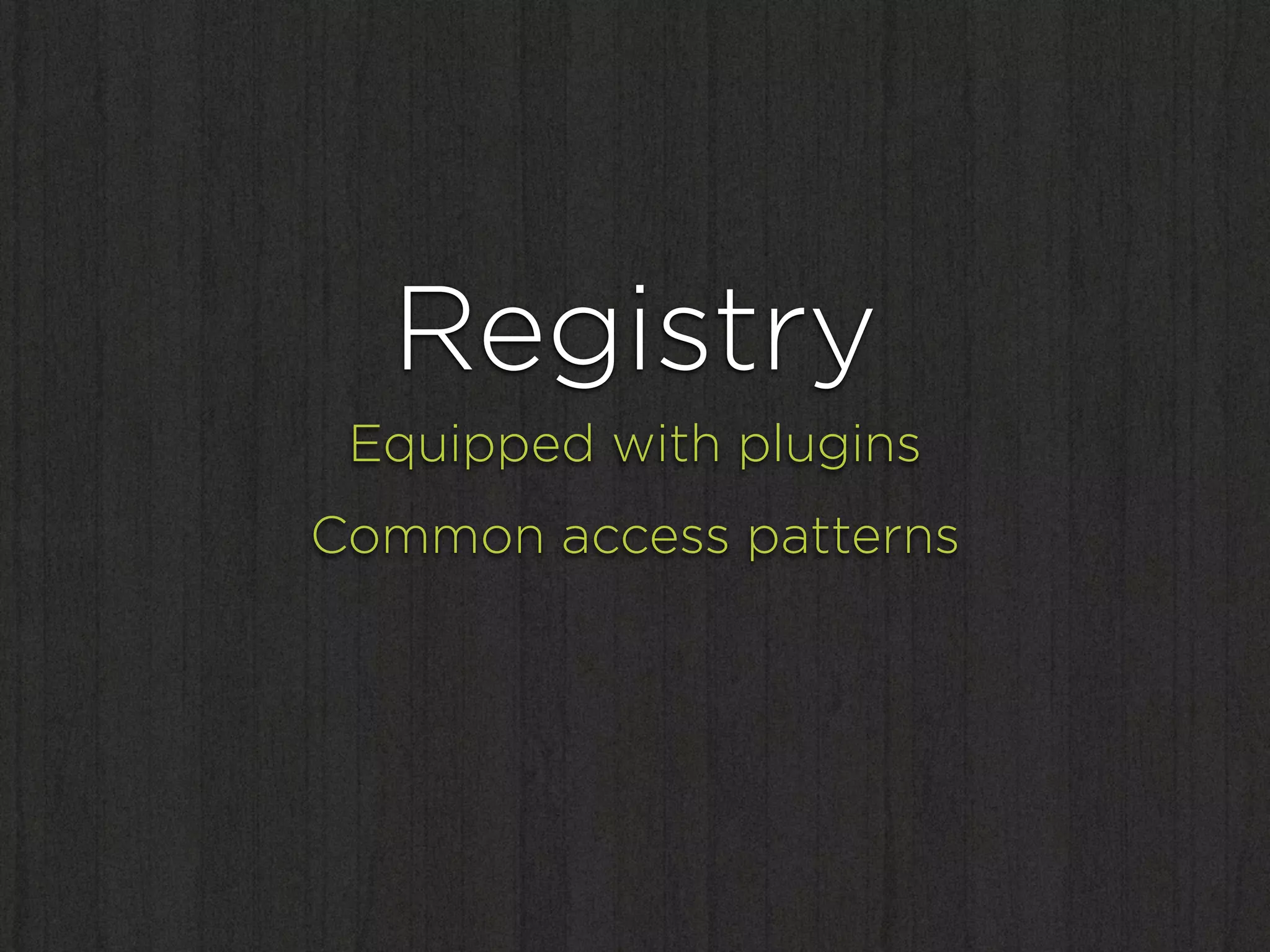 Registry
 Equipped with plugins
Common access patterns
 