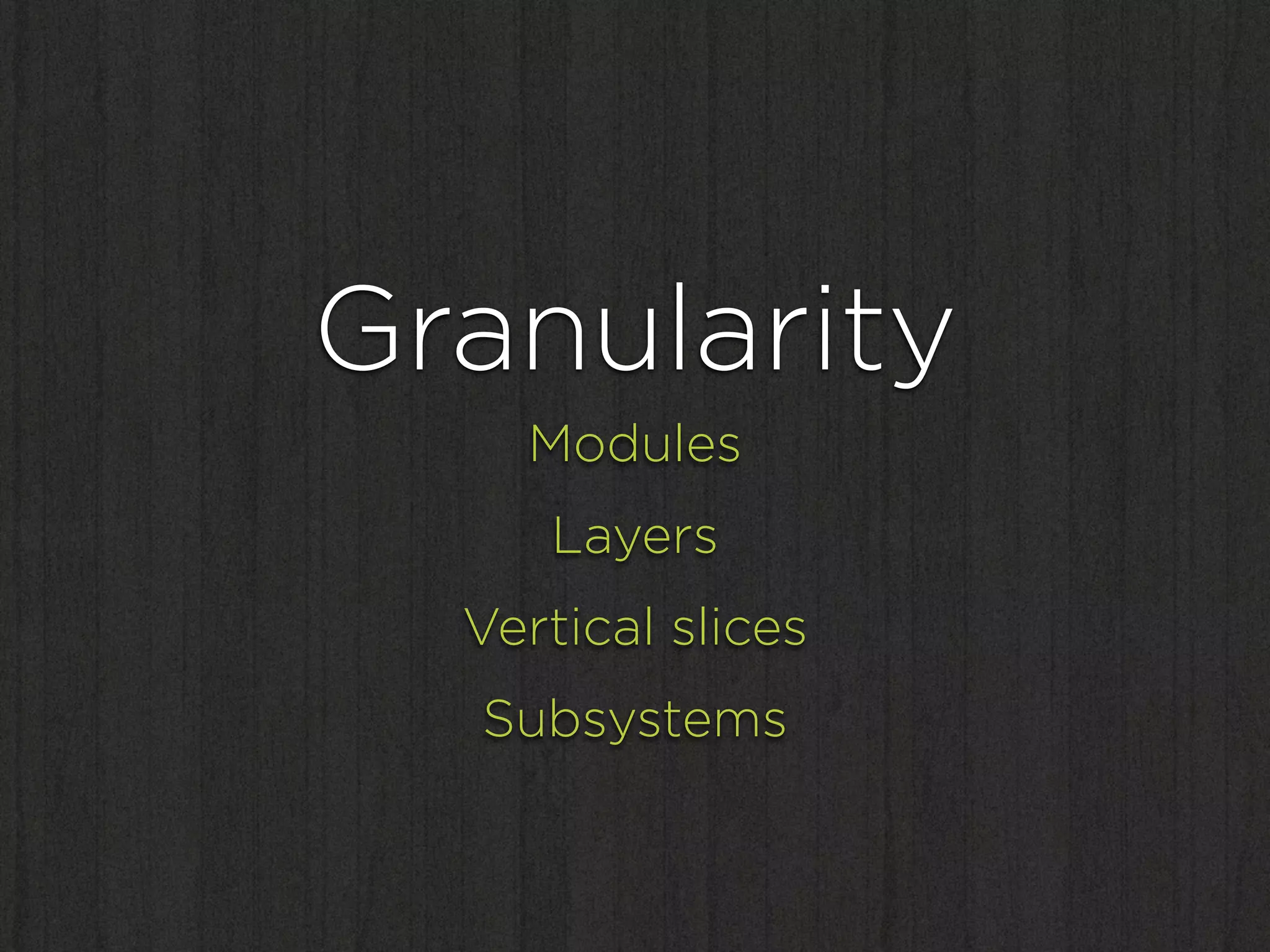 Granularity
    Modules
     Layers
  Vertical slices
  Subsystems
 