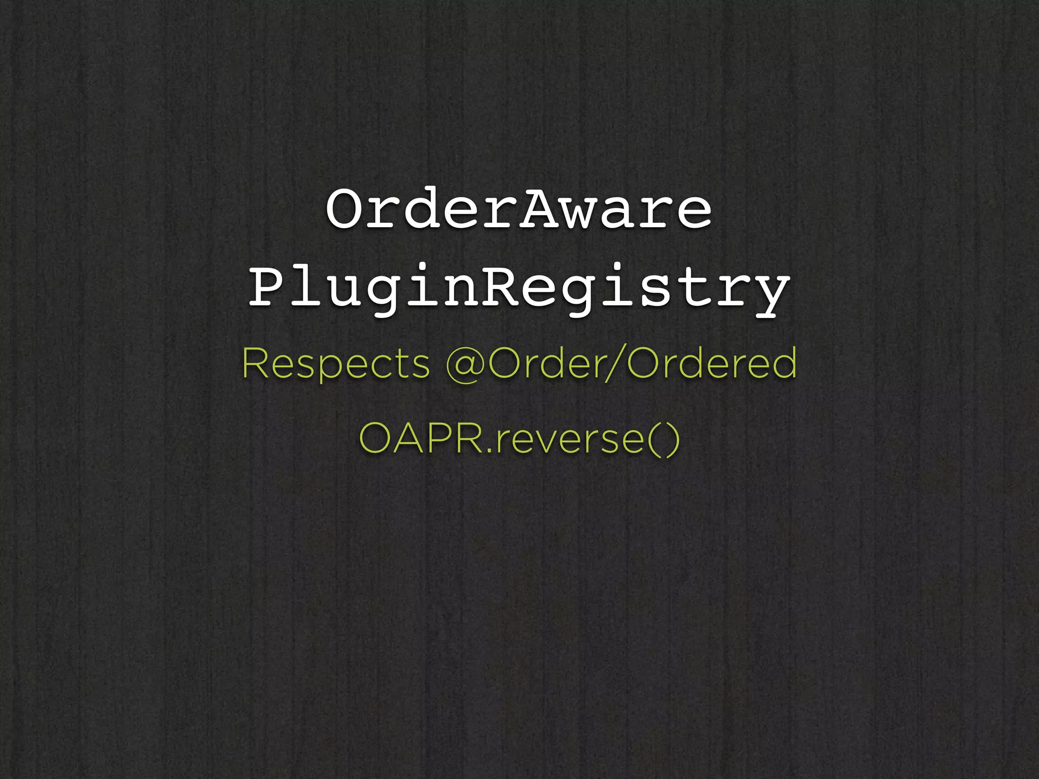 OrderAware
PluginRegistry
Respects @Order/Ordered
    OAPR.reverse()
 